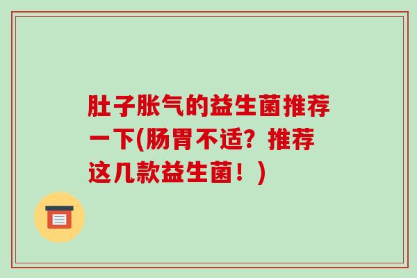 肚子胀气的益生菌推荐一下(肠胃不适？推荐这几款益生菌！)