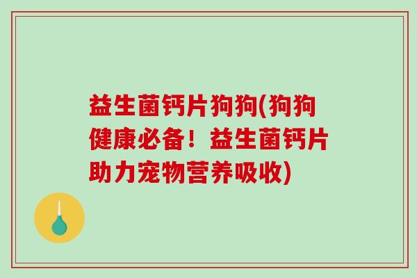 益生菌钙片狗狗(狗狗健康必备！益生菌钙片助力宠物营养吸收)