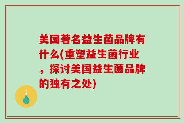 美国著名益生菌品牌有什么(重塑益生菌行业，探讨美国益生菌品牌的独有之处)