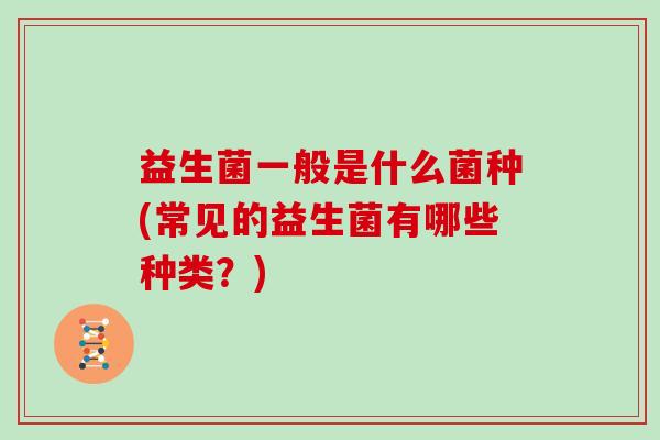 益生菌一般是什么菌种(常见的益生菌有哪些种类？)