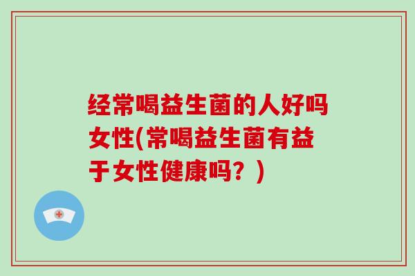经常喝益生菌的人好吗女性(常喝益生菌有益于女性健康吗？)