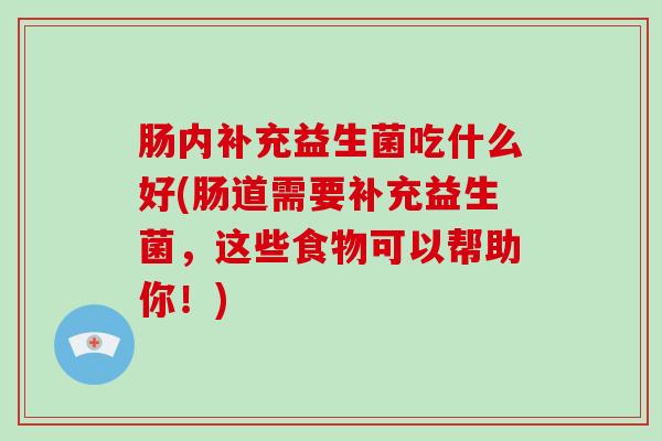 肠内补充益生菌吃什么好(肠道需要补充益生菌，这些食物可以帮助你！)