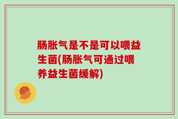 肠胀气是不是可以喂益生菌(肠胀气可通过喂养益生菌缓解)