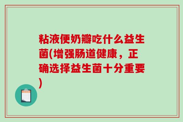 粘液便奶瓣吃什么益生菌(增强肠道健康，正确选择益生菌十分重要)