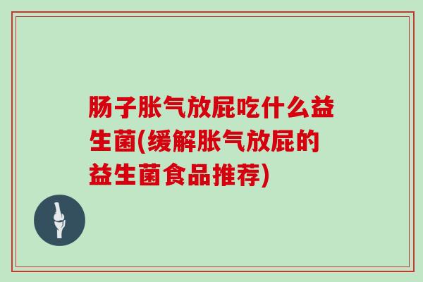 肠子胀气放屁吃什么益生菌(缓解胀气放屁的益生菌食品推荐)
