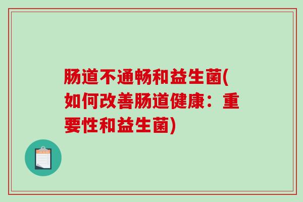肠道不通畅和益生菌(如何改善肠道健康：重要性和益生菌)