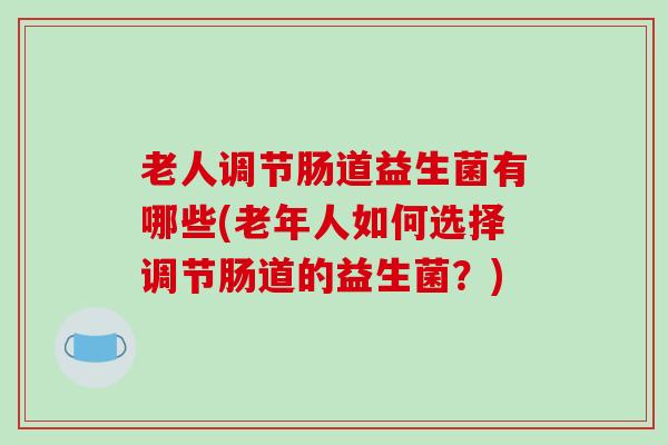 老人调节肠道益生菌有哪些(老年人如何选择调节肠道的益生菌？)