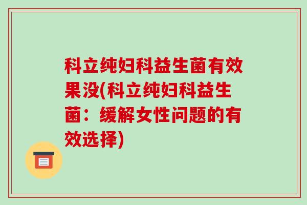 科立纯妇科益生菌有效果没(科立纯妇科益生菌：缓解女性问题的有效选择)