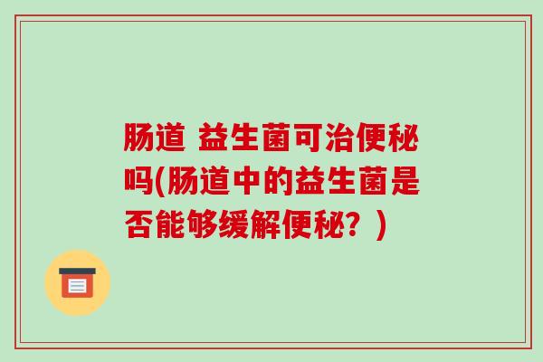 肠道 益生菌可治便秘吗(肠道中的益生菌是否能够缓解便秘？)