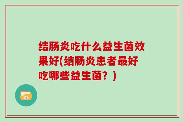 结肠炎吃什么益生菌效果好(结肠炎患者最好吃哪些益生菌？)