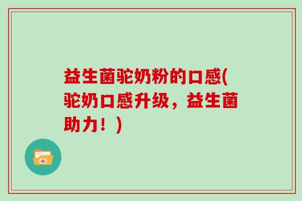 益生菌驼奶粉的口感(驼奶口感升级，益生菌助力！)