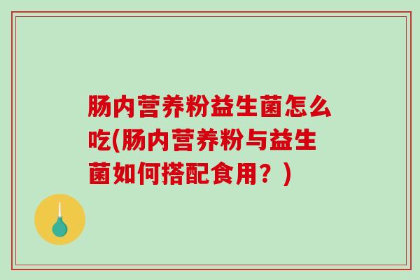 肠内营养粉益生菌怎么吃(肠内营养粉与益生菌如何搭配食用？)