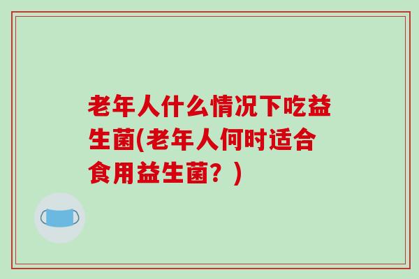老年人什么情况下吃益生菌(老年人何时适合食用益生菌？)