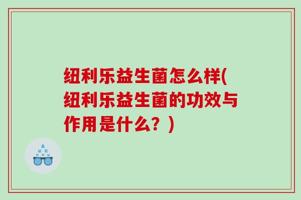 纽利乐益生菌怎么样(纽利乐益生菌的功效与作用是什么？)