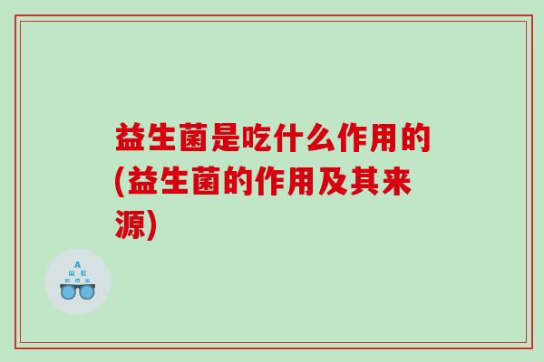益生菌是吃什么作用的(益生菌的作用及其来源)
