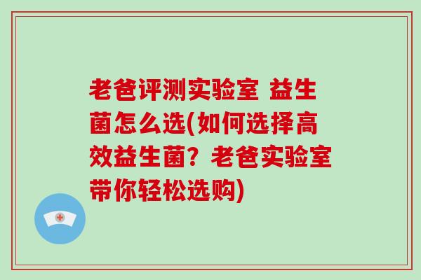 老爸评测实验室 益生菌怎么选(如何选择高效益生菌？老爸实验室带你轻松选购)