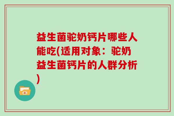 益生菌驼奶钙片哪些人能吃(适用对象：驼奶益生菌钙片的人群分析)
