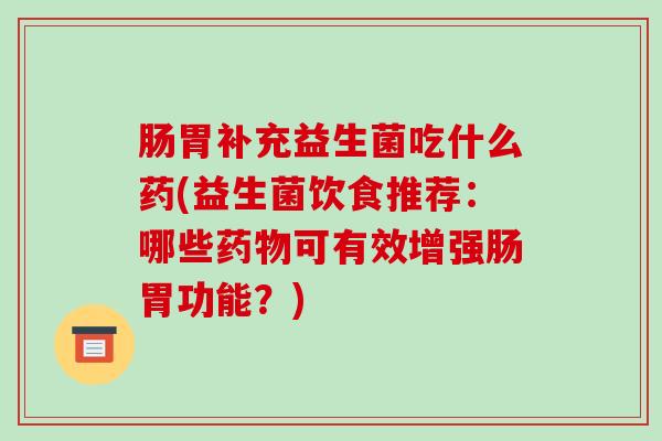 肠胃补充益生菌吃什么药(益生菌饮食推荐：哪些药物可有效增强肠胃功能？)