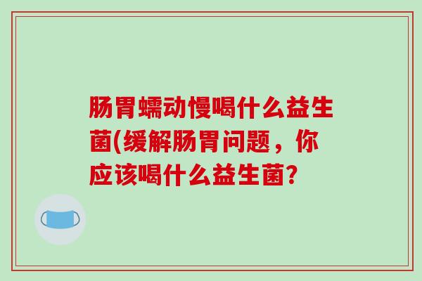 肠胃蠕动慢喝什么益生菌(缓解肠胃问题，你应该喝什么益生菌？