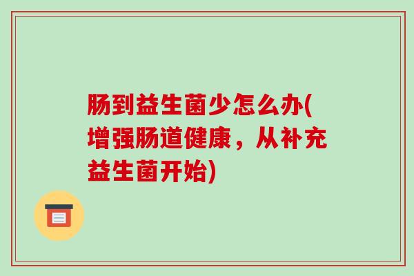 肠到益生菌少怎么办(增强肠道健康,从补充益生菌开始) 肠到益生菌少怎么办(增强肠道健康,从补充益生菌开始)