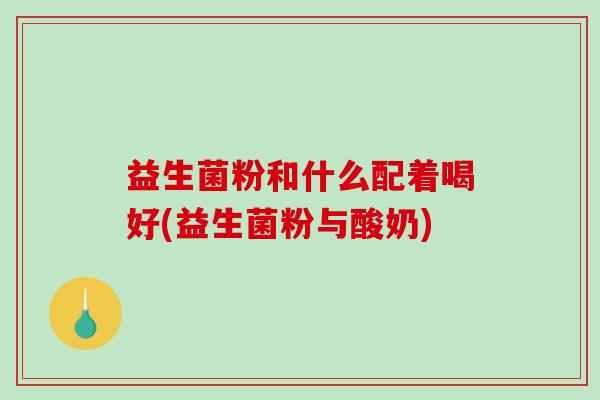 益生菌粉和什么配着喝好(益生菌粉与酸奶)