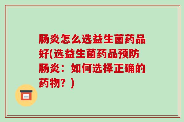 肠炎怎么选益生菌药品好(选益生菌药品预防肠炎：如何选择正确的药物？)