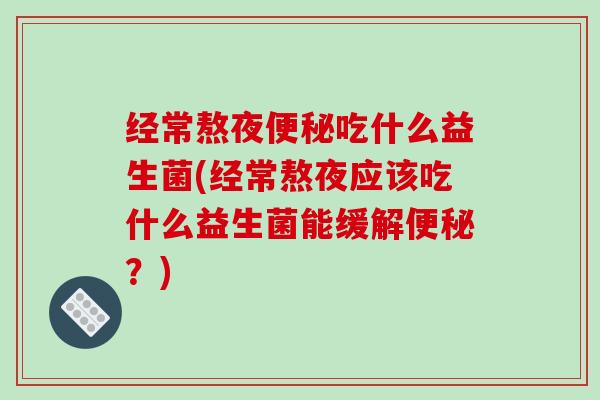 经常熬夜吃什么益生菌(经常熬夜应该吃什么益生菌能缓解？)