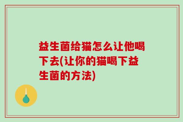 益生菌给猫怎么让他喝下去(让你的猫喝下益生菌的方法)