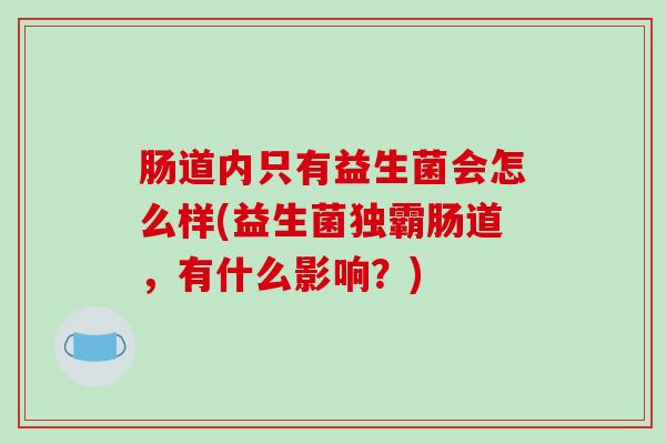 肠道内只有益生菌会怎么样(益生菌独霸肠道，有什么影响？)