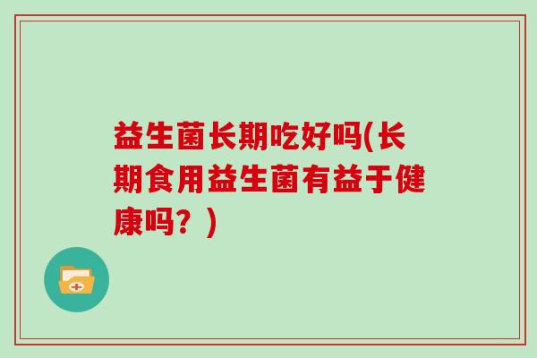 益生菌长期吃好吗(长期食用益生菌有益于健康吗？)