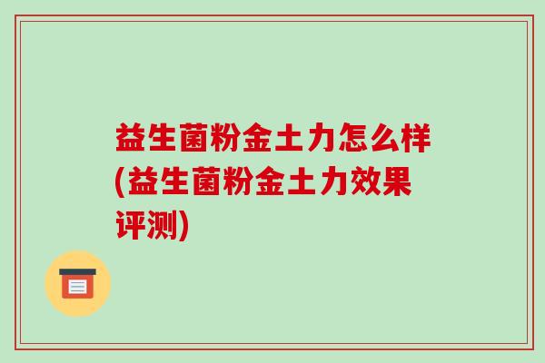 益生菌粉金土力怎么样(益生菌粉金土力效果评测)