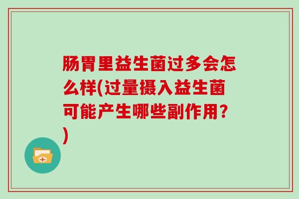 肠胃里益生菌过多会怎么样(过量摄入益生菌可能产生哪些副作用？)