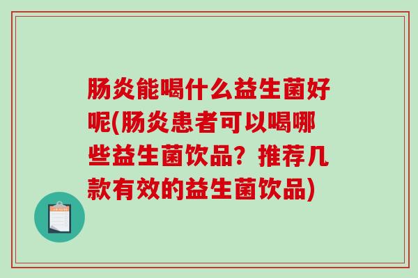 能喝什么益生菌好呢(患者可以喝哪些益生菌饮品？推荐几款有效的益生菌饮品)