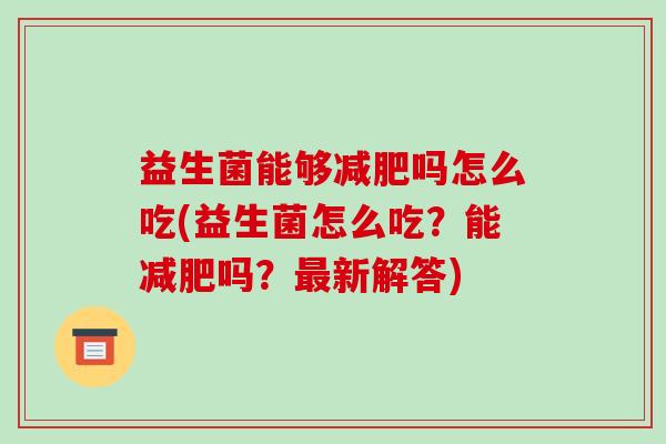 益生菌能够吗怎么吃(益生菌怎么吃？能吗？新解答)