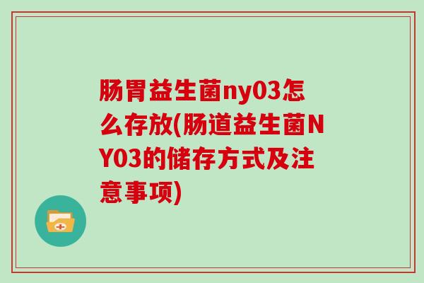 肠胃益生菌ny03怎么存放(肠道益生菌NY03的储存方式及注意事项)