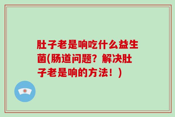 肚子老是响吃什么益生菌(肠道问题？解决肚子老是响的方法！)