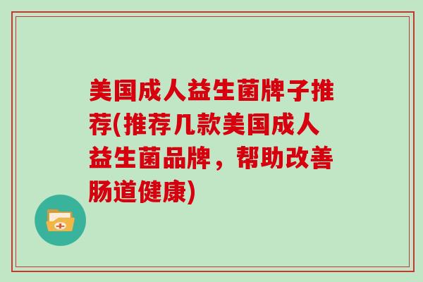 美国成人益生菌牌子推荐(推荐几款美国成人益生菌品牌，帮助改善肠道健康)