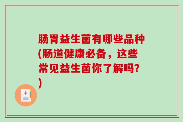 肠胃益生菌有哪些品种(肠道健康必备，这些常见益生菌你了解吗？)