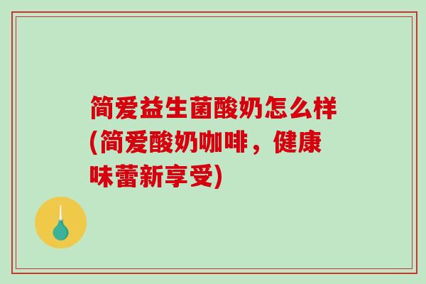 简爱益生菌酸奶怎么样(简爱酸奶咖啡，健康味蕾新享受)