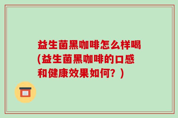 益生菌黑咖啡怎么样喝(益生菌黑咖啡的口感和健康效果如何？)