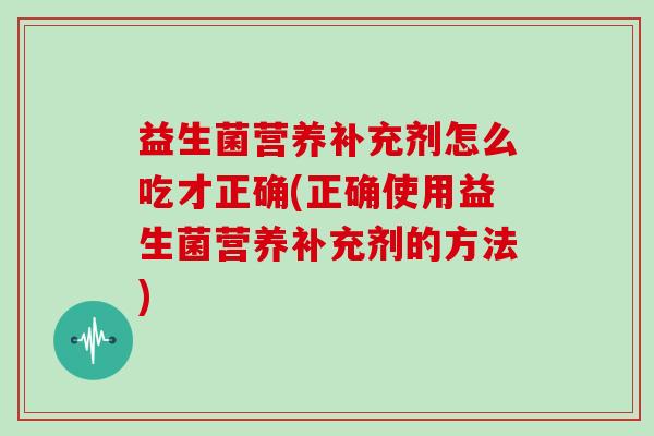益生菌营养补充剂怎么吃才正确(正确使用益生菌营养补充剂的方法)