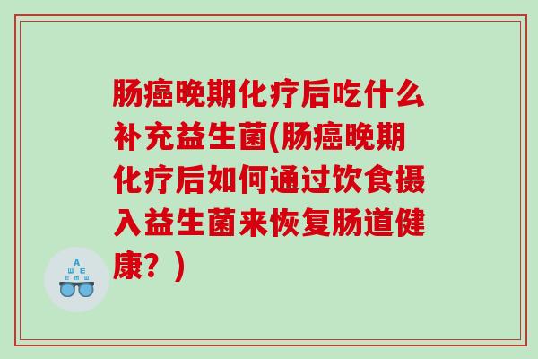 肠晚期后吃什么补充益生菌(肠晚期后如何通过饮食摄入益生菌来恢复肠道健康？)