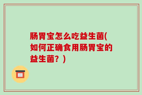 肠胃宝怎么吃益生菌(如何正确食用肠胃宝的益生菌？)