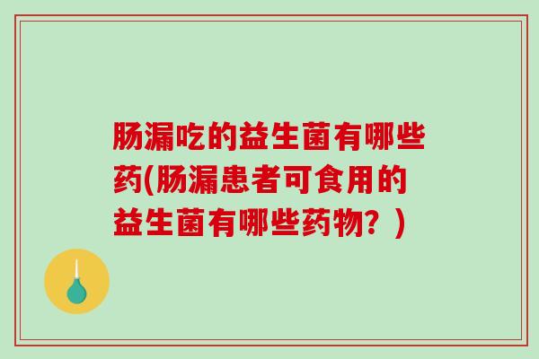 肠漏吃的益生菌有哪些药(肠漏患者可食用的益生菌有哪些药物？)