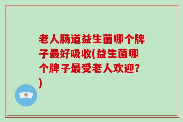 老人肠道益生菌哪个牌子好吸收(益生菌哪个牌子受老人欢迎？)