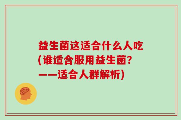 益生菌这适合什么人吃(谁适合服用益生菌？——适合人群解析)