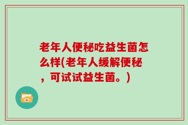 老年人便秘吃益生菌怎么样(老年人缓解便秘，可试试益生菌。)