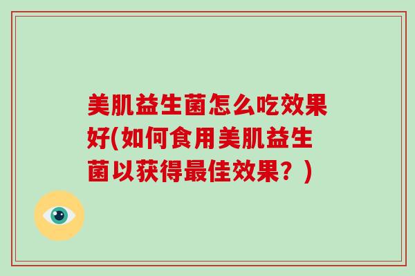 美肌益生菌怎么吃效果好(如何食用美肌益生菌以获得最佳效果？)