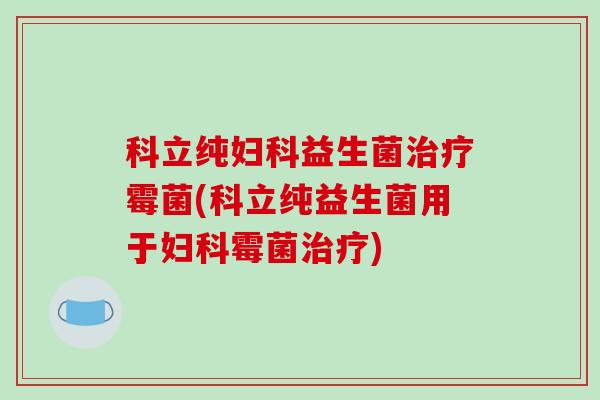 科立纯益生菌霉菌(科立纯益生菌用于霉菌)
