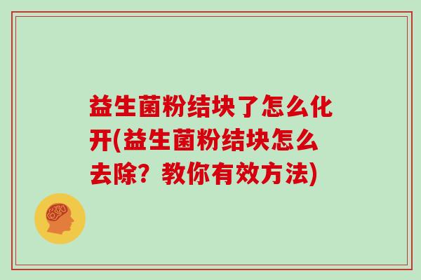 益生菌粉结块了怎么化开(益生菌粉结块怎么去除？教你有效方法)